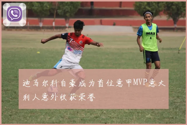 迪马尔科自豪成为首位意甲MVP意大利人意外收获荣誉