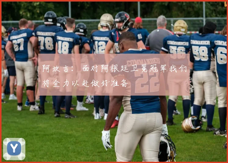 阿坎吉：面对阿根廷卫冕冠军我们将全力以赴做好准备