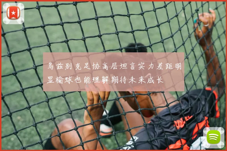 乌兹别克足协高层坦言实力差距明显输球也能理解期待未来成长