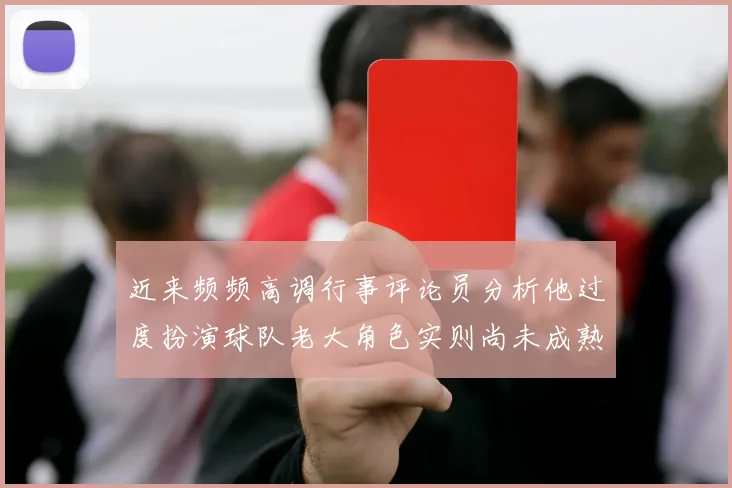 近来频频高调行事评论员分析他过度扮演球队老大角色实则尚未成熟