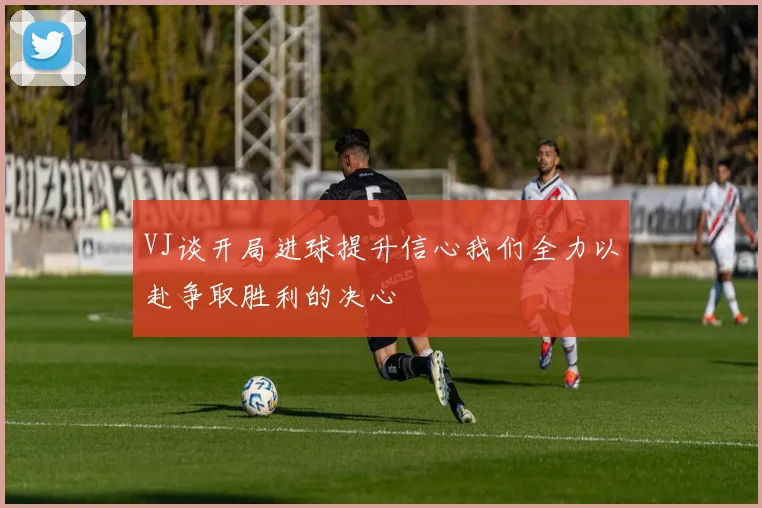 VJ谈开局进球提升信心我们全力以赴争取胜利的决心