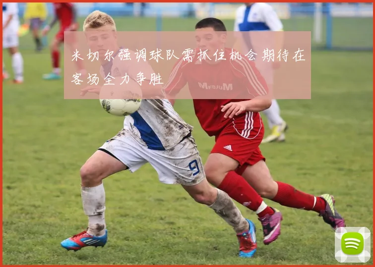 米切尔强调球队需抓住机会期待在客场全力争胜