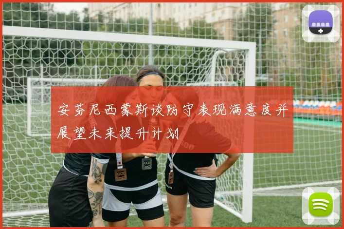 安芬尼西蒙斯谈防守表现满意度并展望未来提升计划