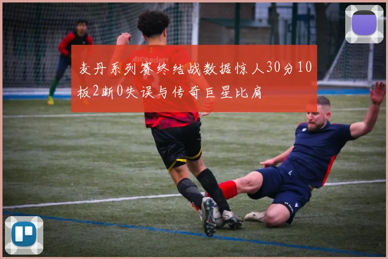 麦丹系列赛终结战数据惊人30分10板2断0失误与传奇巨星比肩