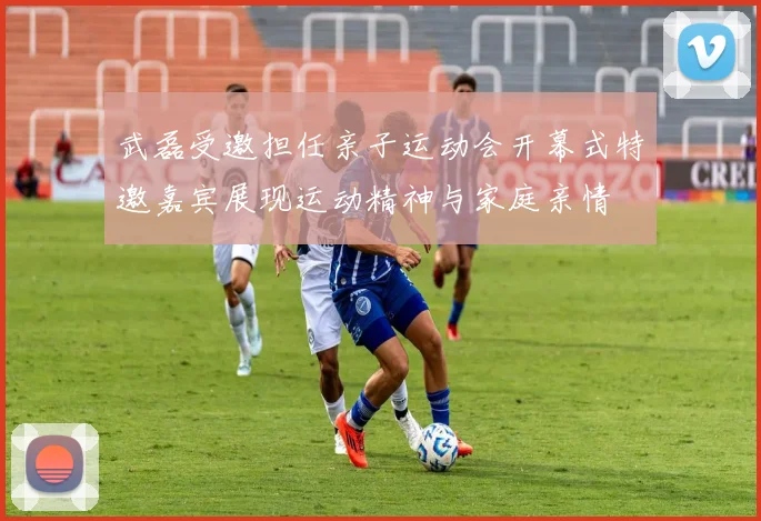 武磊受邀担任亲子运动会开幕式特邀嘉宾展现运动精神与家庭亲情