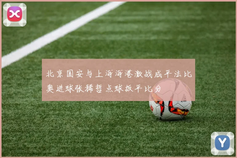北京国安与上海海港激战成平法比奥进球张稀哲点球扳平比分