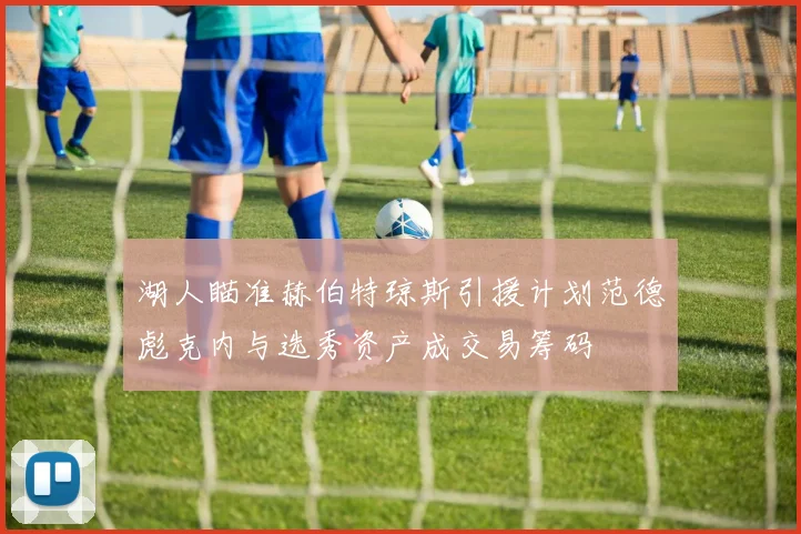湖人瞄准赫伯特琼斯引援计划范德彪克内与选秀资产成交易筹码