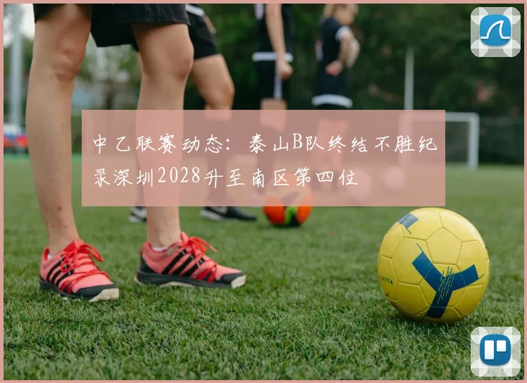 中乙联赛动态：泰山B队终结不胜纪录深圳2028升至南区第四位