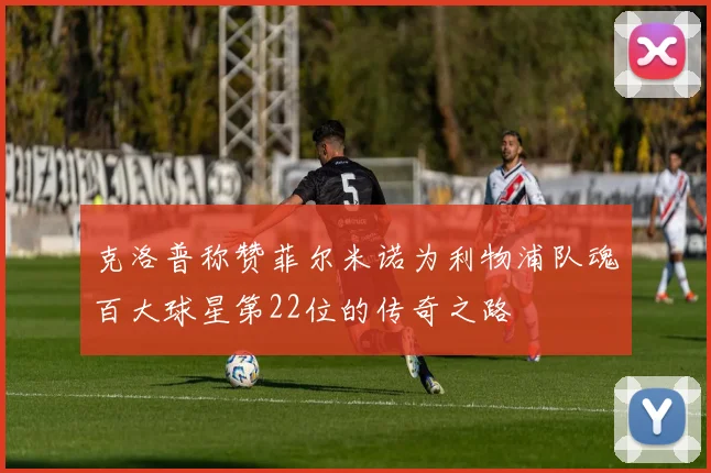 克洛普称赞菲尔米诺为利物浦队魂百大球星第22位的传奇之路