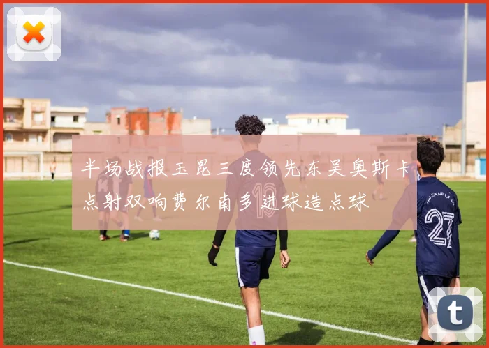 半场战报玉昆三度领先东吴奥斯卡点射双响费尔南多进球造点球