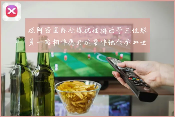 迈阿密国际社媒祝福梅西等三位球员一路相伴愿好运常伴他们参加世界杯