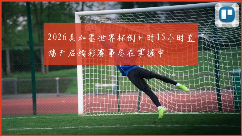 2026美加墨世界杯倒计时15小时直播开启精彩赛事尽在掌握中