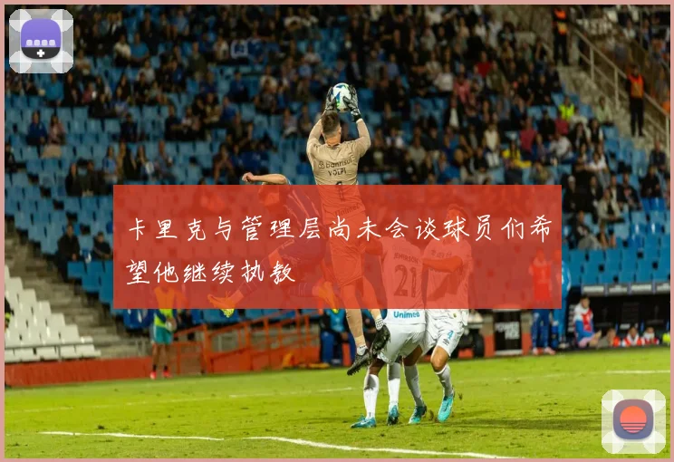 卡里克与管理层尚未会谈球员们希望他继续执教